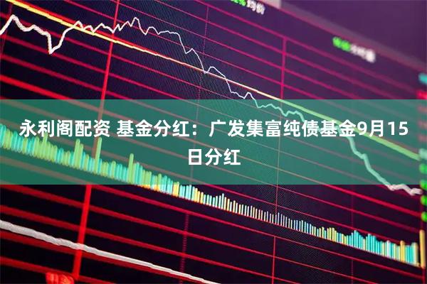 永利阁配资 基金分红：广发集富纯债基金9月15日分红