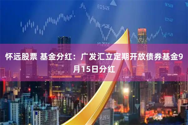 怀远股票 基金分红：广发汇立定期开放债券基金9月15日分红
