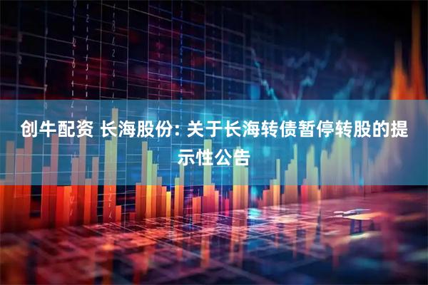 创牛配资 长海股份: 关于长海转债暂停转股的提示性公告