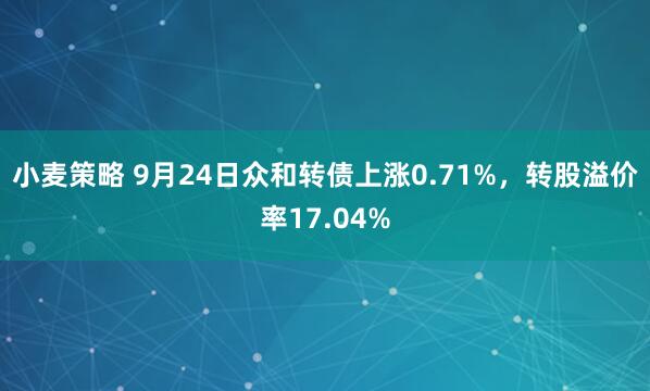 小麦策略 9月24日众和转债上涨0.71%，转股溢价率17.04%