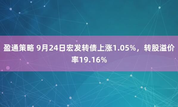 盈通策略 9月24日宏发转债上涨1.05%，转股溢价率19.16%
