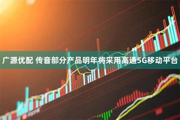 广源优配 传音部分产品明年将采用高通5G移动平台