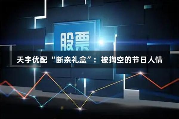 天宇优配 “断亲礼盒”：被掏空的节日人情