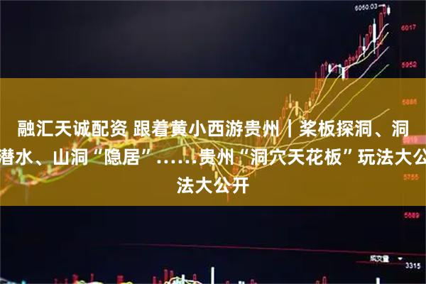 融汇天诚配资 跟着黄小西游贵州｜桨板探洞、洞穴潜水、山洞“隐居”……贵州“洞穴天花板”玩法大公开