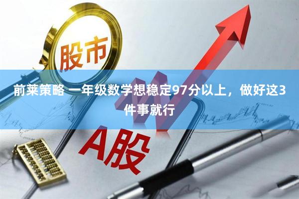 前莱策略 一年级数学想稳定97分以上，做好这3件事就行