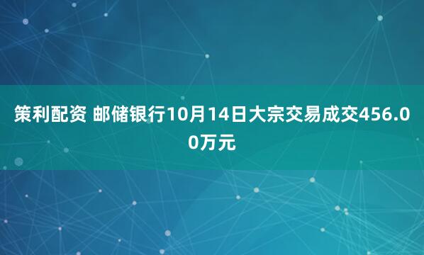 策利配资 邮储银行10月14日大宗交易成交456.00万元