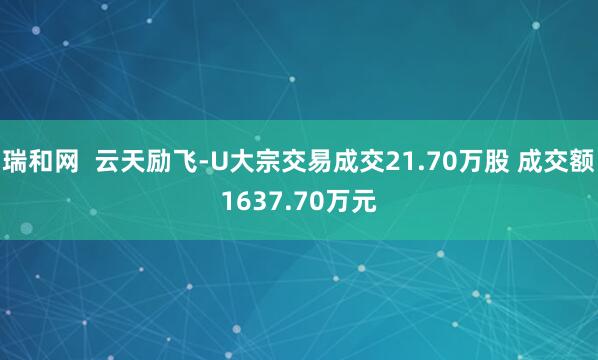 瑞和网  云天励飞-U大宗交易成交21.70万股 成交额1637.70万元