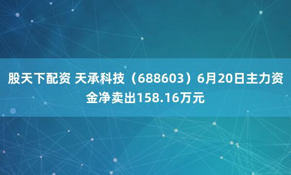 股天下配资 天承科技（688603）6月20日主力资金净卖出158.16万元