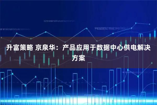 升富策略 京泉华：产品应用于数据中心供电解决方案