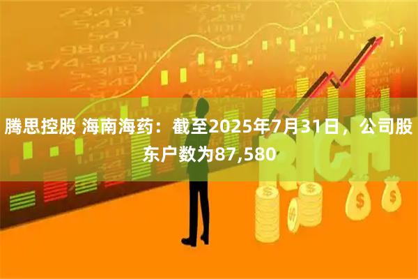 腾思控股 海南海药：截至2025年7月31日，公司股东户数为87,580