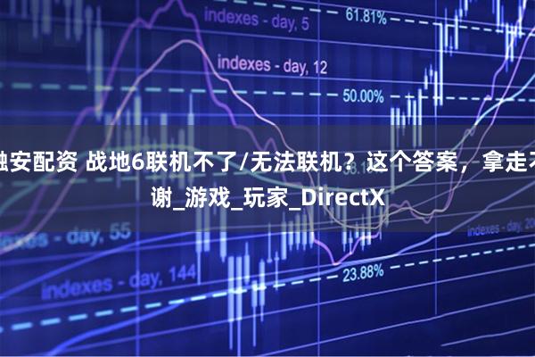 融安配资 战地6联机不了/无法联机？这个答案，拿走不谢_游戏_玩家_DirectX