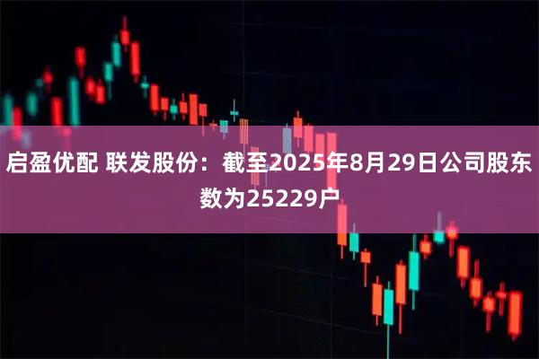 启盈优配 联发股份：截至2025年8月29日公司股东数为25229户