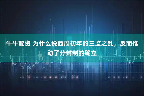牛牛配资 为什么说西周初年的三监之乱，反而推动了分封制的确立