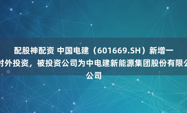 配股神配资 中国电建（601669.SH）新增一起对外投资，被投资公司为中电建新能源集团股份有限公司