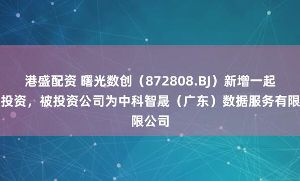港盛配资 曙光数创（872808.BJ）新增一起对外投资，被投资公司为中科智晟（广东）数据服务有限公司