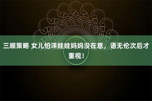 三顺策略 女儿怕洋娃娃妈妈没在意，语无伦次后才重视！