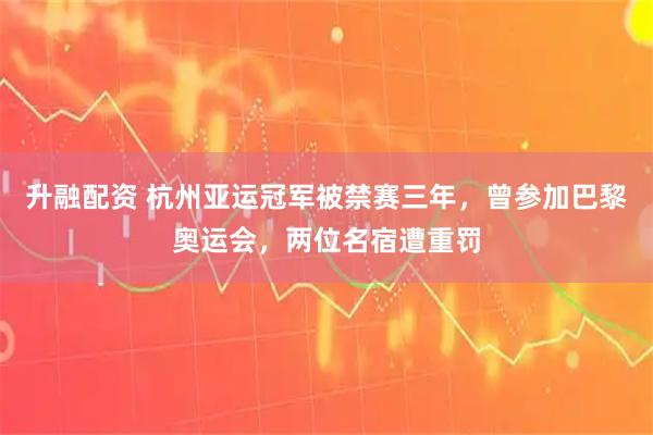 升融配资 杭州亚运冠军被禁赛三年，曾参加巴黎奥运会，两位名宿遭重罚