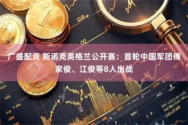 广盛配资 斯诺克英格兰公开赛：首轮中国军团傅家俊、江俊等8人出战