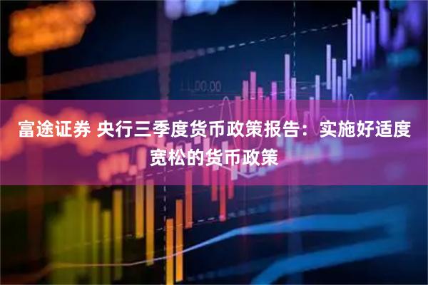 富途证券 央行三季度货币政策报告：实施好适度宽松的货币政策