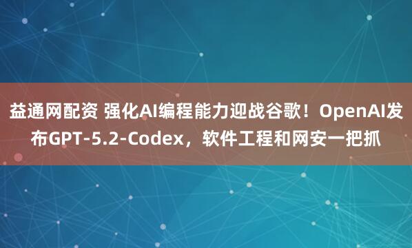 益通网配资 强化AI编程能力迎战谷歌！OpenAI发布GPT-5.2-Codex，软件工程和网安一把抓