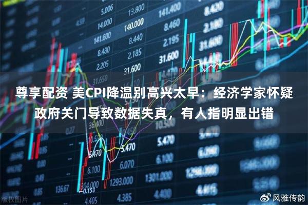 尊享配资 美CPI降温别高兴太早：经济学家怀疑政府关门导致数据失真，有人指明显出错